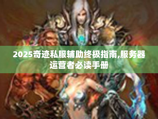2025奇迹私服辅助终极指南,服务器运营者必读手册 2025奇迹私服辅助终极指南,服务器运营者必读手册