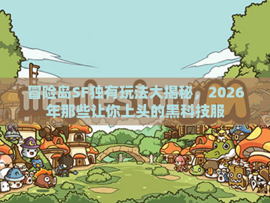 冒险岛SF独有玩法大揭秘，2026年那些让你上头的黑科技服