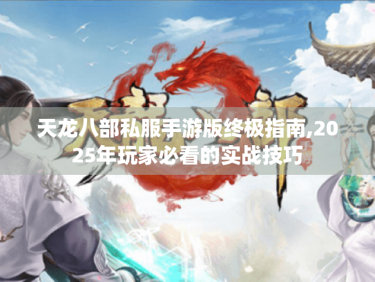 天龙八部私服手游版终极指南,2025年玩家必看的实战技巧