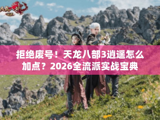 拒绝废号!天龙八部3逍遥怎么加点?2026全流派实战宝典 拒绝废号!天龙八部3逍遥怎么加点?2026全流派实战宝典
