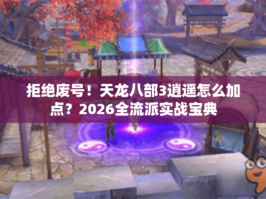 拒绝废号!天龙八部3逍遥怎么加点?2026全流派实战宝典 拒绝废号!天龙八部3逍遥怎么加点?2026全流派实战宝典