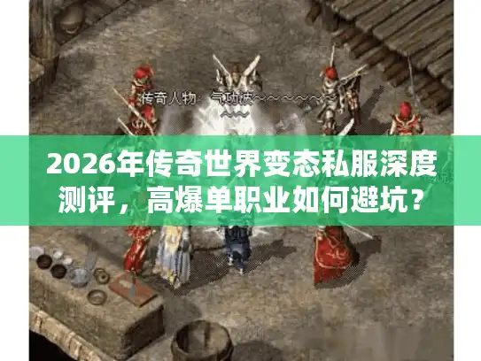 2026年传奇世界变态私服深度测评，高爆单职业如何避坑？