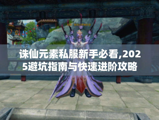 诛仙元素私服新手必看,2025避坑指南与快速进阶攻略 诛仙元素私服新手必看,2025避坑指南与快速进阶攻略