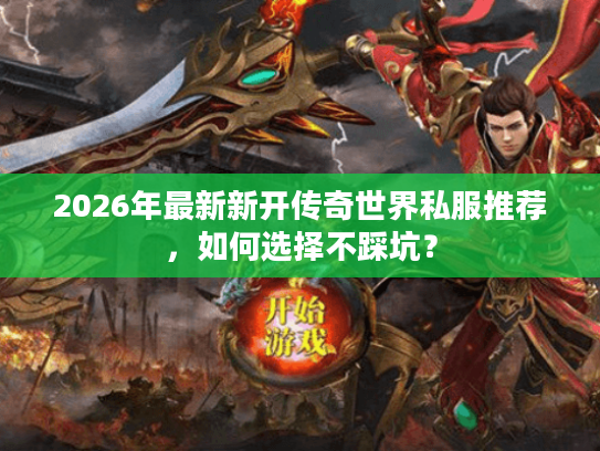 2026年最新新开传奇世界私服推荐，如何选择不踩坑？