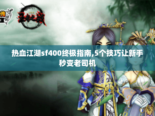 热血江湖sf400终极指南,5个技巧让新手秒变老司机