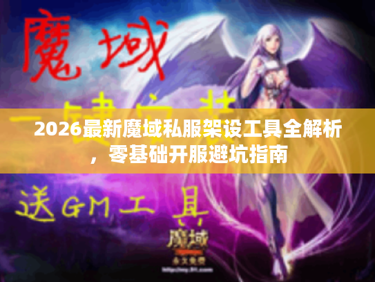 2026最新魔域私服架设工具全解析，零基础开服避坑指南