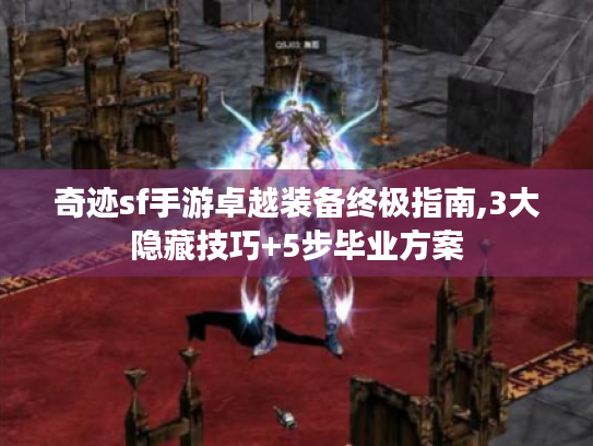 奇迹sf手游卓越装备终极指南,3大隐藏技巧+5步毕业方案 奇迹sf手游卓越装备终极指南,3大隐藏技巧+5步毕业方案