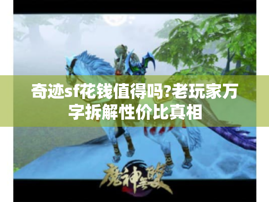 奇迹sf花钱值得吗?老玩家万字拆解性价比真相