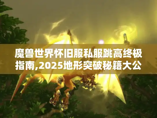 魔兽世界怀旧服私服跳高终极指南,2025地形突破秘籍大公开