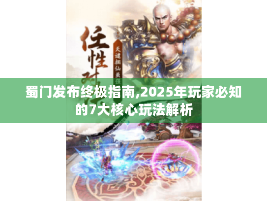 蜀门发布终极指南,2025年玩家必知的7大核心玩法解析 蜀门发布终极指南,2025年玩家必知的7大核心玩法解析