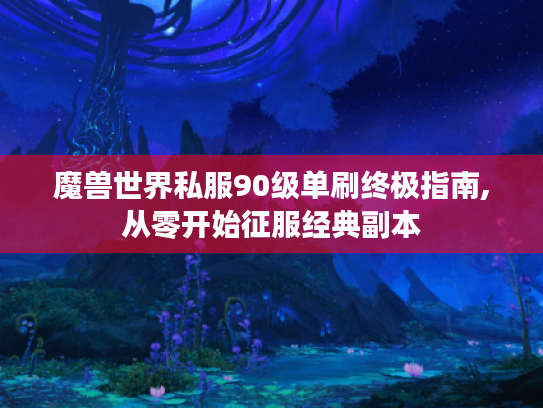 魔兽世界私服90级单刷终极指南,从零开始征服经典副本 魔兽世界私服90级单刷终极指南,从零开始征服经典副本