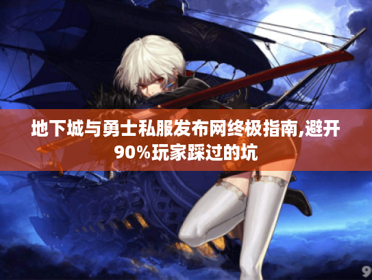 地下城与勇士私服发布网终极指南,避开90%玩家踩过的坑 地下城与勇士私服发布网终极指南,避开90%玩家踩过的坑