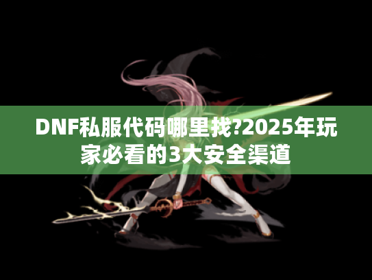 DNF私服代码哪里找?2025年玩家必看的3大安全渠道 DNF私服代码哪里找?2025年玩家必看的3大安全渠道