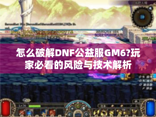 怎么破解DNF公益服GM6?玩家必看的风险与技术解析 怎么破解DNF公益服GM6?玩家必看的风险与技术解析