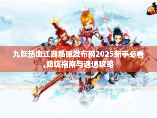 九妖热血江湖私服发布网2025新手必看,防坑指南与速通攻略 九妖热血江湖私服发布网2025新手必看,防坑指南与速通攻略