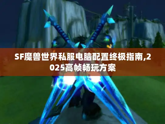 SF魔兽世界私服电脑配置终极指南,2025高帧畅玩方案