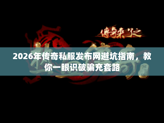 2026年传奇私服发布网避坑指南，教你一眼识破骗充套路