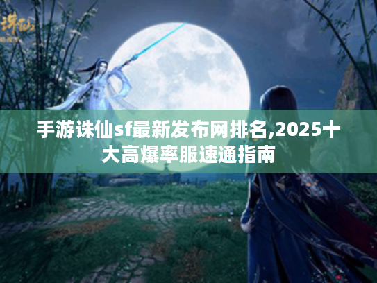 手游诛仙sf最新发布网排名,2025十大高爆率服速通指南 手游诛仙sf最新发布网排名,2025十大高爆率服速通指南