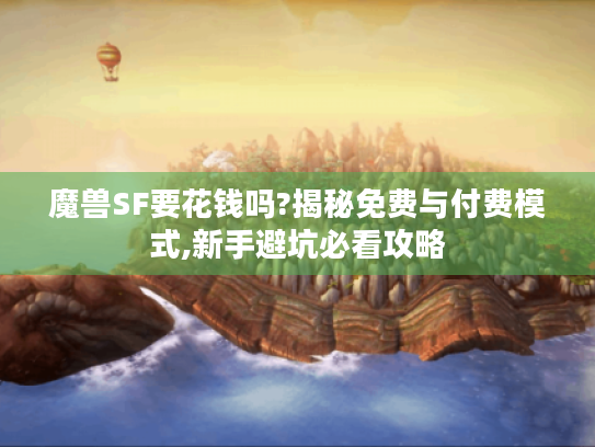 魔兽SF要花钱吗?揭秘免费与付费模式,新手避坑必看攻略 魔兽SF要花钱吗?揭秘免费与付费模式,新手避坑必看攻略