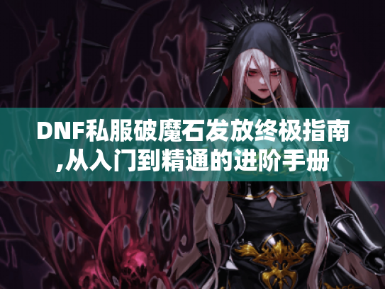DNF私服破魔石发放终极指南,从入门到精通的进阶手册 DNF私服破魔石发放终极指南,从入门到精通的进阶手册