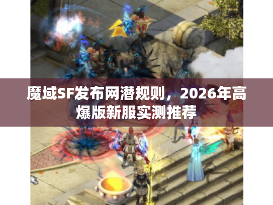魔域SF发布网潜规则,2026年高爆版新服实测推荐 魔域SF发布网潜规则,2026年高爆版新服实测推荐