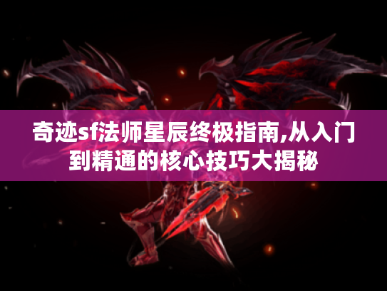 奇迹sf法师星辰终极指南,从入门到精通的核心技巧大揭秘 奇迹sf法师星辰终极指南,从入门到精通的核心技巧大揭秘
