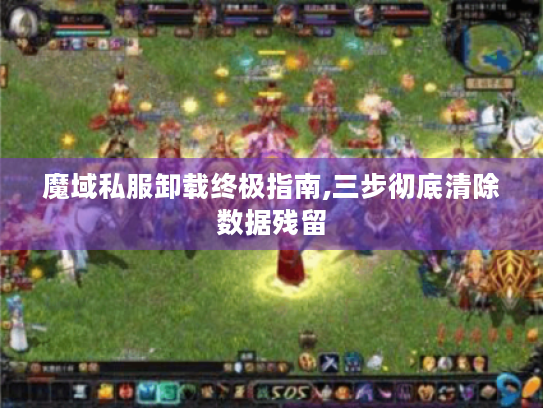 魔域私服卸载终极指南,三步彻底清除数据残留 魔域私服卸载终极指南,三步彻底清除数据残留
