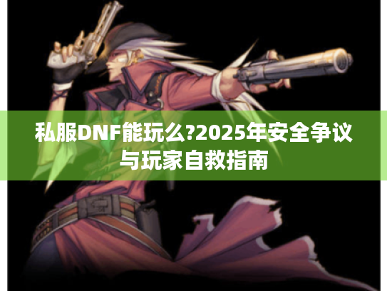 私服DNF能玩么?2025年安全争议与玩家自救指南 私服DNF能玩么?2025年安全争议与玩家自救指南