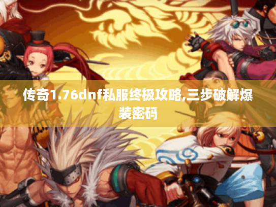 传奇1.76dnf私服终极攻略,三步破解爆装密码 传奇1.76dnf私服终极攻略,三步破解爆装密码