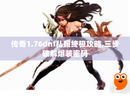 传奇1.76dnf私服终极攻略,三步破解爆装密码 传奇1.76dnf私服终极攻略,三步破解爆装密码