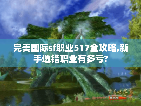 完美国际sf职业517全攻略,新手选错职业有多亏?
