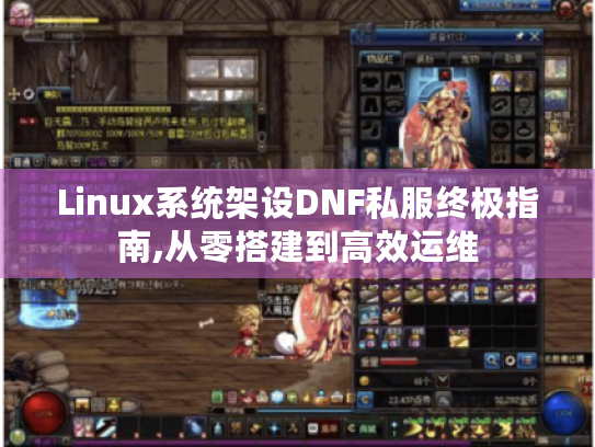 Linux系统架设DNF私服终极指南,从零搭建到高效运维 Linux系统架设DNF私服终极指南,从零搭建到高效运维