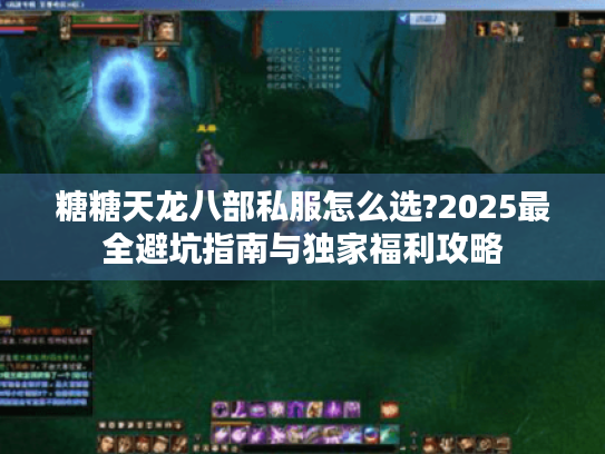 糖糖天龙八部私服怎么选?2025最全避坑指南与独家福利攻略 糖糖天龙八部私服怎么选?2025最全避坑指南与独家福利攻略