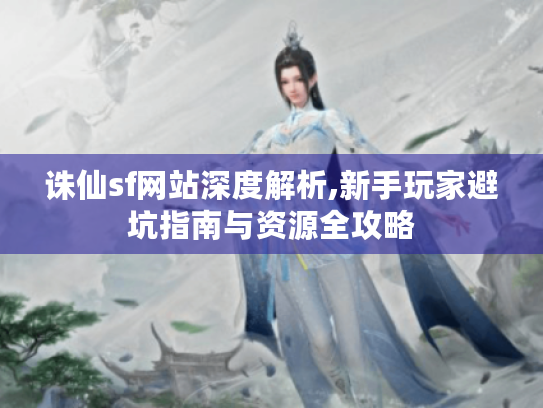 诛仙sf网站深度解析,新手玩家避坑指南与资源全攻略 诛仙sf网站深度解析,新手玩家避坑指南与资源全攻略
