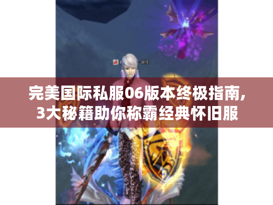 完美国际私服06版本终极指南,3大秘籍助你称霸经典怀旧服 完美国际私服06版本终极指南,3大秘籍助你称霸经典怀旧服