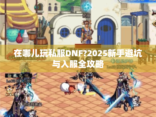 在哪儿玩私服DNF?2025新手避坑与入服全攻略 在哪儿玩私服DNF?2025新手避坑与入服全攻略