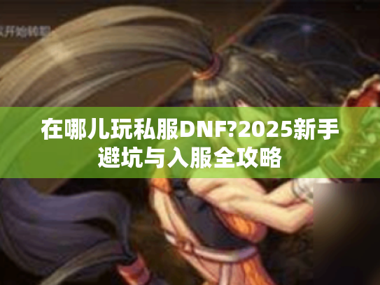 在哪儿玩私服DNF?2025新手避坑与入服全攻略 在哪儿玩私服DNF?2025新手避坑与入服全攻略