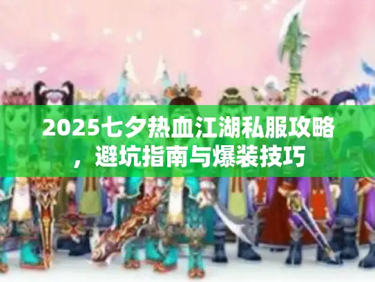 2025七夕热血江湖私服攻略,避坑指南与爆装技巧 2025七夕热血江湖私服攻略,避坑指南与爆装技巧