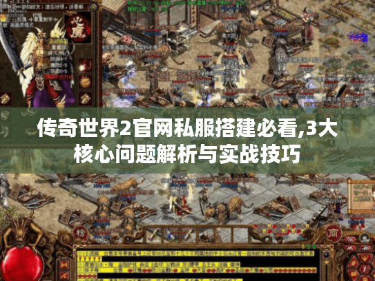 传奇世界2官网私服搭建必看,3大核心问题解析与实战技巧