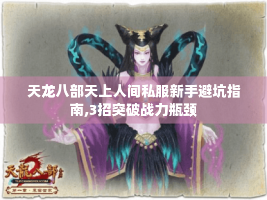 天龙八部天上人间私服新手避坑指南,3招突破战力瓶颈 天龙八部天上人间私服新手避坑指南,3招突破战力瓶颈