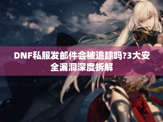DNF私服发邮件会被追踪吗?3大安全漏洞深度拆解 DNF私服发邮件会被追踪吗?3大安全漏洞深度拆解