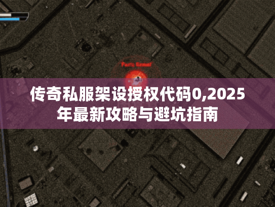 传奇私服架设授权代码0,2025年最新攻略与避坑指南 传奇私服架设授权代码0,2025年最新攻略与避坑指南