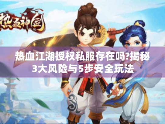 热血江湖授权私服存在吗?揭秘3大风险与5步安全玩法 热血江湖授权私服存在吗?揭秘3大风险与5步安全玩法