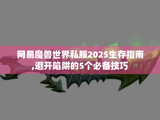网易魔兽世界私服2025生存指南,避开陷阱的5个必备技巧
