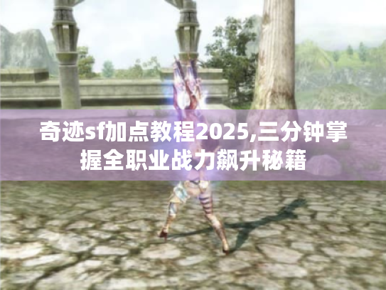 奇迹sf加点教程2025,三分钟掌握全职业战力飙升秘籍 奇迹sf加点教程2025,三分钟掌握全职业战力飙升秘籍