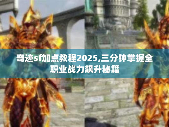奇迹sf加点教程2025,三分钟掌握全职业战力飙升秘籍 奇迹sf加点教程2025,三分钟掌握全职业战力飙升秘籍