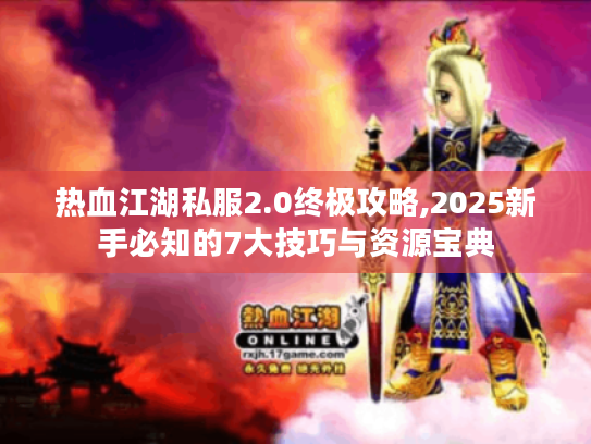热血江湖私服2.0终极攻略,2025新手必知的7大技巧与资源宝典