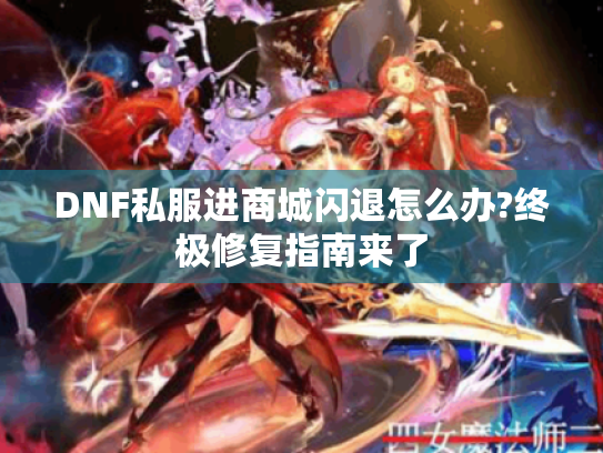 DNF私服进商城闪退怎么办?终极修复指南来了 DNF私服进商城闪退怎么办?终极修复指南来了