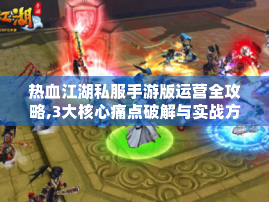 热血江湖私服手游版运营全攻略,3大核心痛点破解与实战方案 热血江湖私服手游版运营全攻略,3大核心痛点破解与实战方案