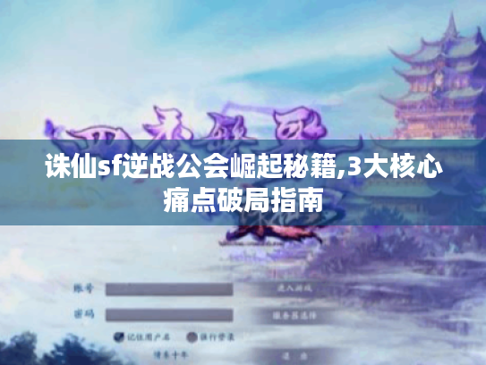 诛仙sf逆战公会崛起秘籍,3大核心痛点破局指南 诛仙sf逆战公会崛起秘籍,3大核心痛点破局指南